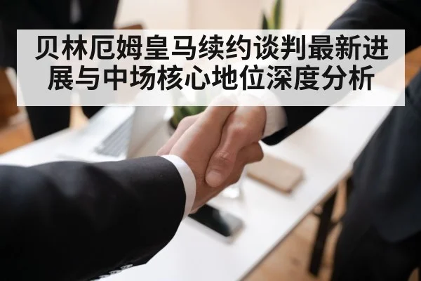 贝林厄姆皇马续约谈判最新进展与中场核心地位深度分析