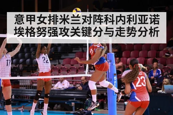 意甲女排米兰对阵科内利亚诺 埃格努强攻关键分与走势分析