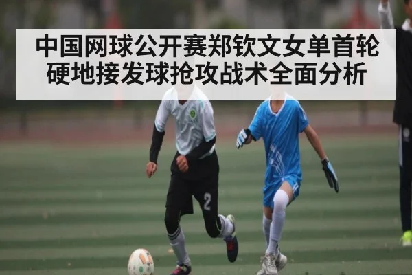 中国网球公开赛郑钦文女单首轮硬地接发球抢攻战术全面分析