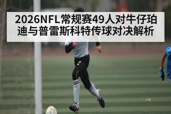 2026NFL常规赛49人对牛仔珀迪与普雷斯科特传球对决解析