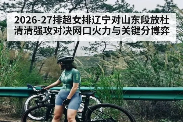 2026-27排超女排辽宁对山东段放杜清清强攻对决网口火力与关键分博弈