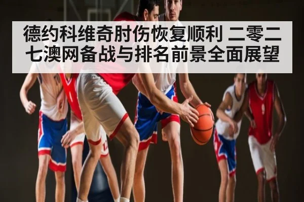 德约科维奇肘伤恢复顺利 二零二七澳网备战与排名前景全面展望