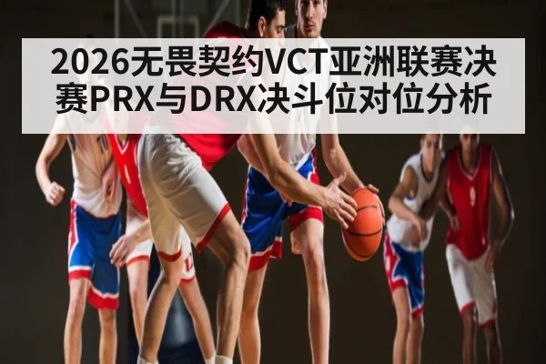 2026无畏契约VCT亚洲联赛决赛PRX与DRX决斗位对位分析