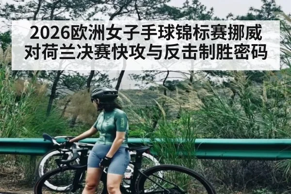 2026欧洲女子手球锦标赛挪威对荷兰决赛快攻与反击制胜密码