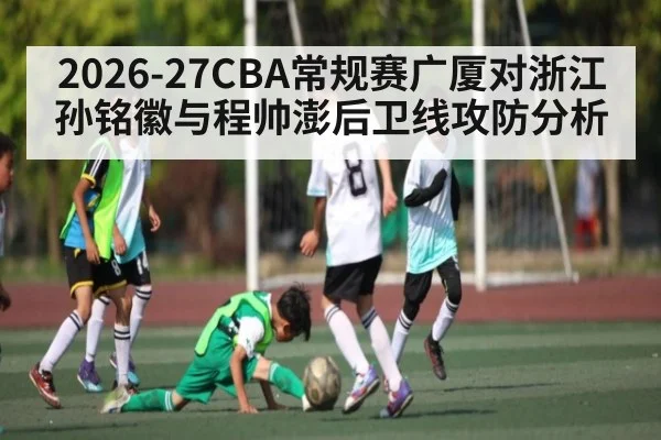 2026-27CBA常规赛广厦对浙江 孙铭徽与程帅澎后卫线攻防分析