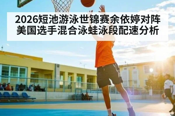 2026短池游泳世锦赛余依婷对阵美国选手混合泳蛙泳段配速分析