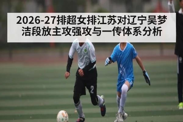 2026-27排超女排江苏对辽宁吴梦洁段放主攻强攻与一传体系分析