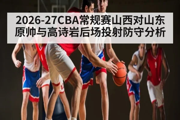2026-27CBA常规赛山西对山东原帅与高诗岩后场投射防守分析